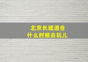 北京长城适合什么时候去玩儿