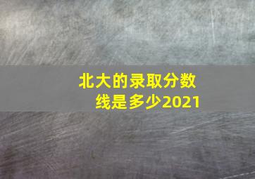 北大的录取分数线是多少2021