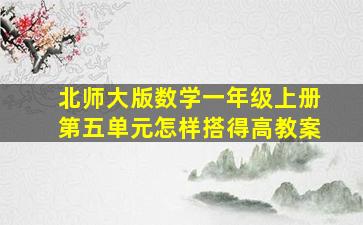 北师大版数学一年级上册第五单元怎样搭得高教案