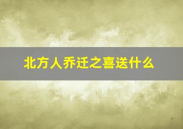 北方人乔迁之喜送什么