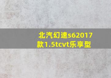 北汽幻速s62017款1.5tcvt乐享型