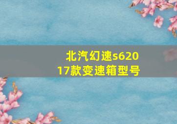 北汽幻速s62017款变速箱型号