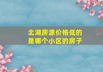 北湖房源价格低的是哪个小区的房子