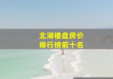 北湖楼盘房价排行榜前十名