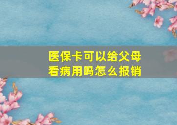 医保卡可以给父母看病用吗怎么报销