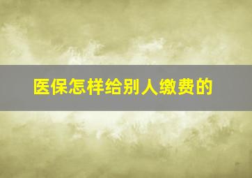 医保怎样给别人缴费的