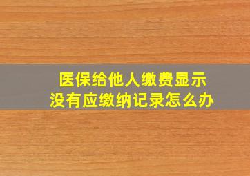 医保给他人缴费显示没有应缴纳记录怎么办