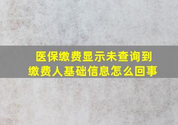 医保缴费显示未查询到缴费人基础信息怎么回事