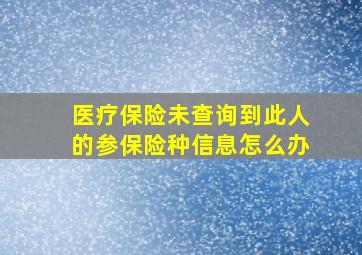 医疗保险未查询到此人的参保险种信息怎么办