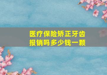 医疗保险矫正牙齿报销吗多少钱一颗