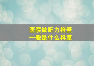 医院做听力检查一般是什么科室