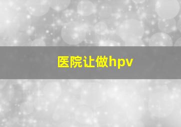 医院让做hpv