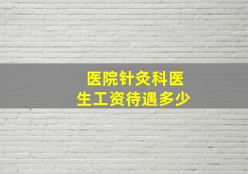 医院针灸科医生工资待遇多少