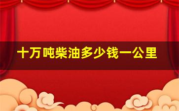 十万吨柴油多少钱一公里