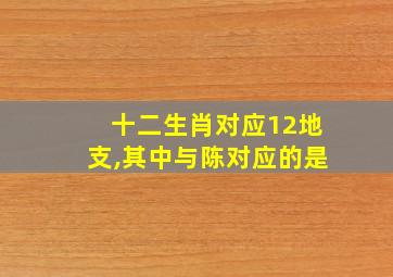 十二生肖对应12地支,其中与陈对应的是