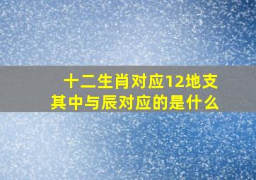 十二生肖对应12地支其中与辰对应的是什么