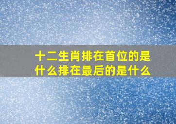 十二生肖排在首位的是什么排在最后的是什么