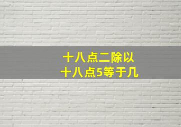 十八点二除以十八点5等于几