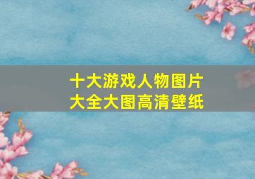 十大游戏人物图片大全大图高清壁纸