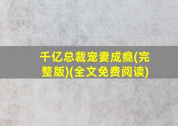 千亿总裁宠妻成瘾(完整版)(全文免费阅读)