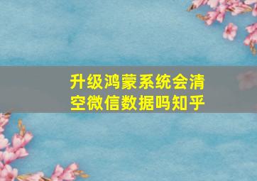 升级鸿蒙系统会清空微信数据吗知乎