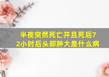 半夜突然死亡并且死后72小时后头部肿大是什么病