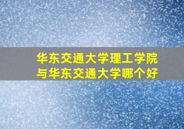 华东交通大学理工学院与华东交通大学哪个好