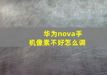 华为nova手机像素不好怎么调