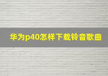 华为p40怎样下载铃音歌曲