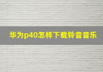 华为p40怎样下载铃音音乐