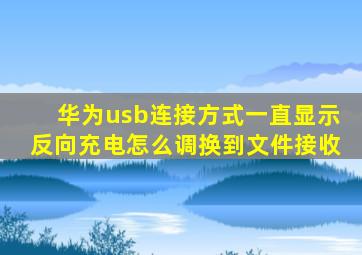 华为usb连接方式一直显示反向充电怎么调换到文件接收