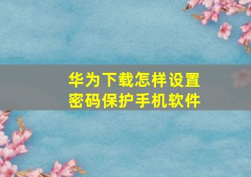 华为下载怎样设置密码保护手机软件