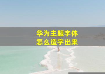 华为主题字体怎么造字出来