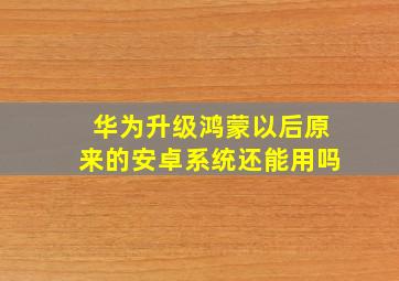 华为升级鸿蒙以后原来的安卓系统还能用吗