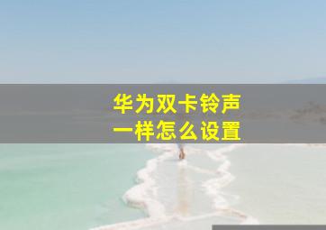 华为双卡铃声一样怎么设置