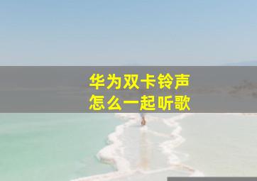 华为双卡铃声怎么一起听歌