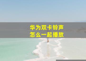 华为双卡铃声怎么一起播放