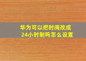 华为可以把时间改成24小时制吗怎么设置