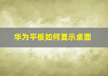 华为平板如何显示桌面