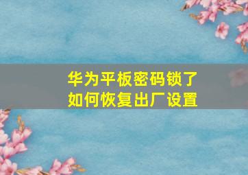 华为平板密码锁了如何恢复出厂设置