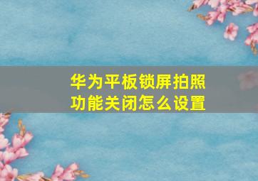 华为平板锁屏拍照功能关闭怎么设置