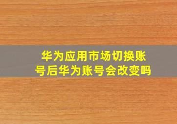 华为应用市场切换账号后华为账号会改变吗