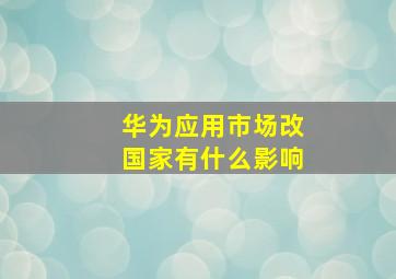 华为应用市场改国家有什么影响