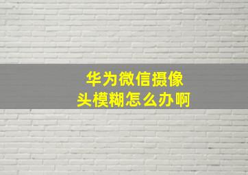 华为微信摄像头模糊怎么办啊