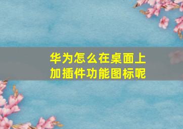 华为怎么在桌面上加插件功能图标呢