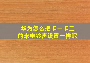 华为怎么把卡一卡二的来电铃声设置一样呢