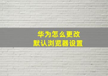 华为怎么更改默认浏览器设置