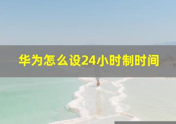 华为怎么设24小时制时间