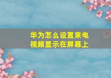 华为怎么设置来电视频显示在屏幕上