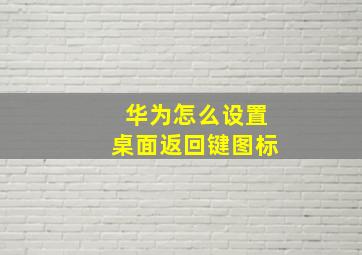 华为怎么设置桌面返回键图标